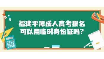 福建平潭成人高考報名可以用臨時身份證嗎?
