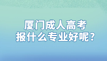 廈門成人高考報什么專業(yè)好呢?