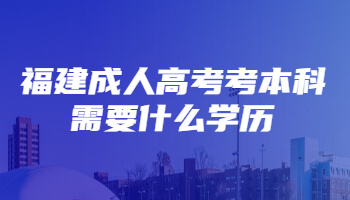 福建成人高考考本科需要什么學(xué)歷
