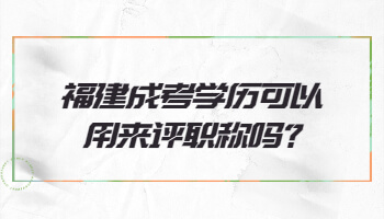 福建成考學歷可以用來評職稱嗎
