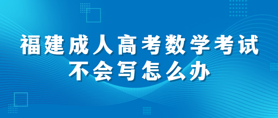 福建成人高考數(shù)學(xué)考試不會寫怎么辦