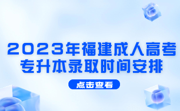 2023年福建成人高考專升本錄取時間安排是什么？